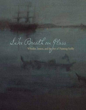Like Breath on Glass: Whistler, Inness, and the Art of Painting Softly,Used