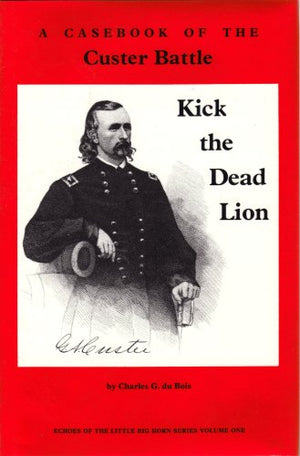 Kick the Dead Lion: A Casebook of the Custer Battle (Echoes of the Little Big Horn Series, Vol 1),New