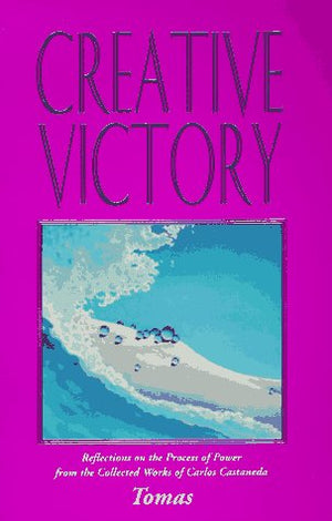 Creative Victory: Reflections On The Process Of Power From The Collected Works Of Carlos Castaneda