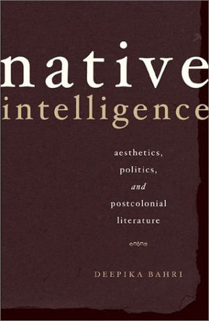Native Intelligence: Aesthetics, Politics, And Postcolonial Literature,New