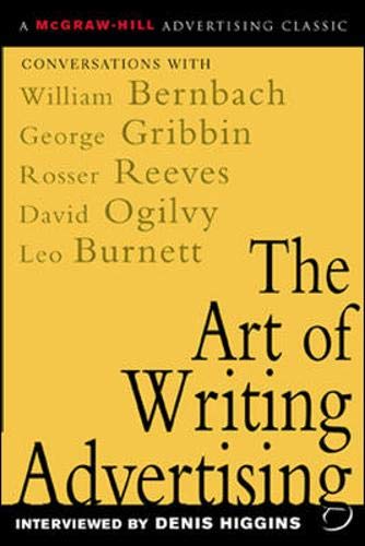 The Art Of Writing Advertising : Conversations With Masters Of The Craft: David Ogilvy, William Bernbach, Leo Burnett, Rosser Re