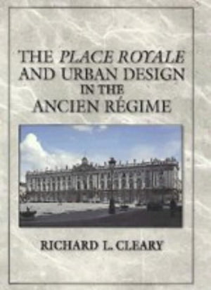 The Place Royale and Urban Design in the Ancien Rgime,New