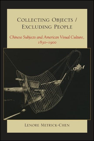 Collecting Objects / Excluding People: Chinese Subjects and American Visual Culture, 18301900,Used