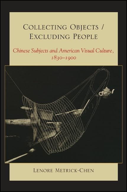 Collecting Objects / Excluding People: Chinese Subjects and American Visual Culture, 18301900,Used