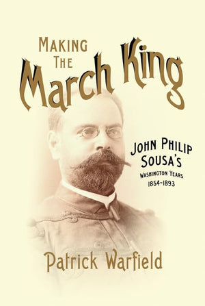 Making the March King: John Philip Sousa's Washington Years, 18541893 (Music in American Life),Used