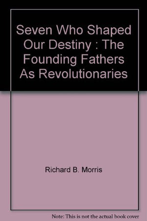 Seven Who Shaped Our Destiny : The Founding Fathers As Revolutionaries,Used