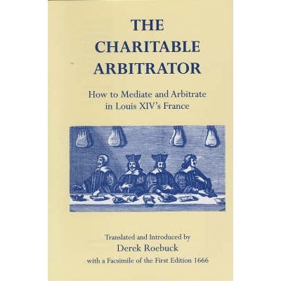 The Charitable Arbitrator: How To Mediate And Arbitrate In Louis Xiv'S France-new