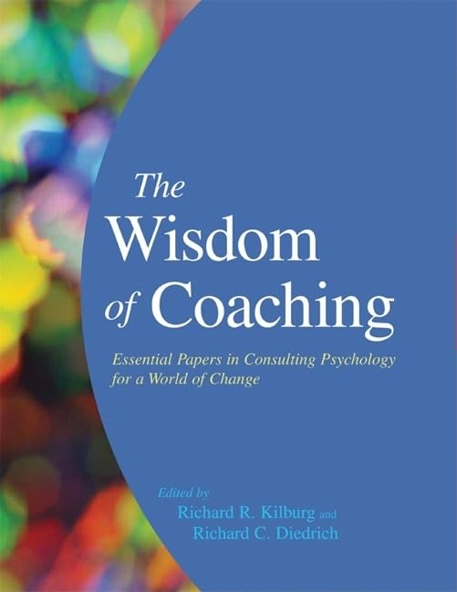 The Wisdom Of Coaching: Essential Papers In Consulting Psychology For A World Of Change