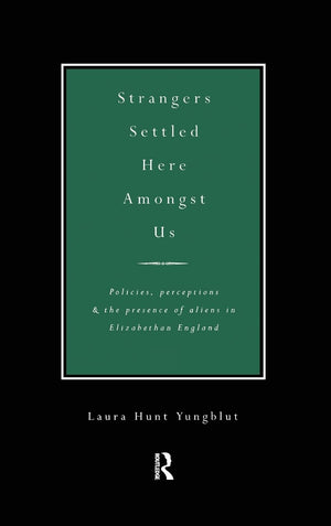 Strangers Settled Here Amongst Us: Policies, Perceptions and the Presence of Aliens in Elizabethan England,Used
