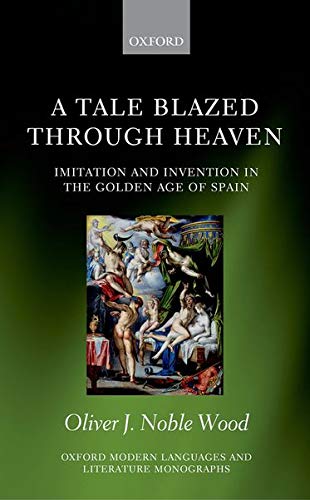 A Tale Blazed Through Heaven: Imitation and Invention in the Golden Age of Spain (Oxford Modern Languages and Literature Monogra,Used