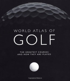 World Atlas Of Golf: The Greatest Courses And How They Are Played
