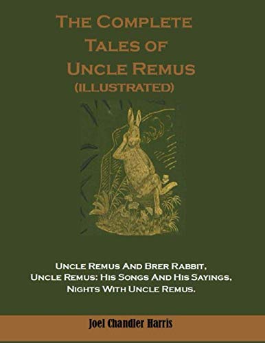 The Complete Tales Of Uncle Remus (Illustrated): Uncle Remus And Brer Rabbit, Uncle Remus: His Songs And His Sayings, Nights Wit,New