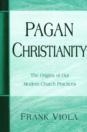 Pagan Christianity: The Origins Of Our Modern Church Practices