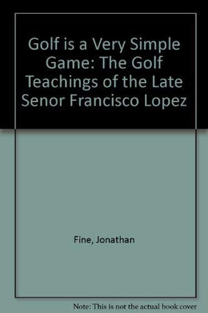 Golf Is a Very Simple Game: The Golf Teachings of the Late Senor Francisco Lopez,Used