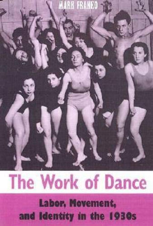 The Work of Dance: Labor, Movement, and Identity in the 1930s,New