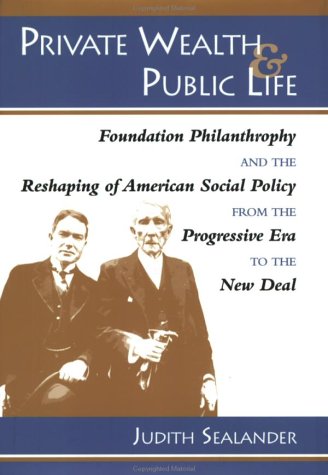 Private Wealth and Public Life: Foundation Philanthropy and the Reshaping of American Social Policy from the Progressive Era to