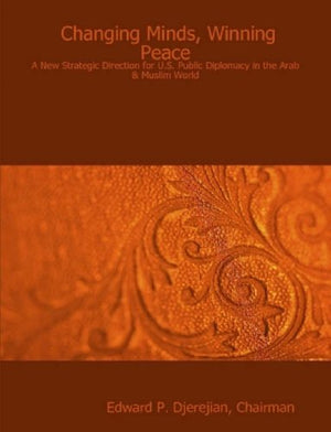 Changing Minds, Winning Peace: A New Strategic Direction For U.S. Public Diplomacy In The Arab & Muslim World,New