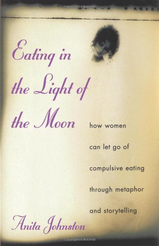 Eating In The Light Of The Moon: How Women Can Let Go Of Compulsive Eating Through Metaphor And Storytelling