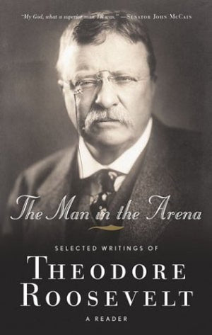 The Man In The Arena: Selected Writings Of Theodore Roosevelt: A Reader,New