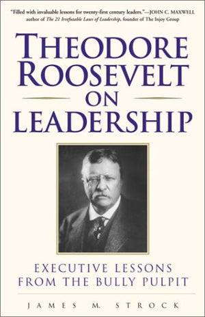 Theodore Roosevelt On Leadership : Executive Lessons From The Bully Pulpit,New