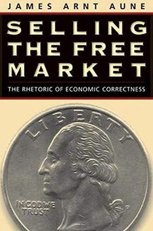 Selling the Free Market: The Rhetoric of Economic Correctness,New