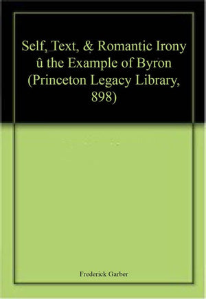 Self, Text, and Romantic Irony: The Example of Byron (Princeton Legacy Library, 898),Used