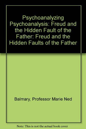 Psychoanalyzing Psychoanalysis: Freud and the Hidden Fault of the Father,Used