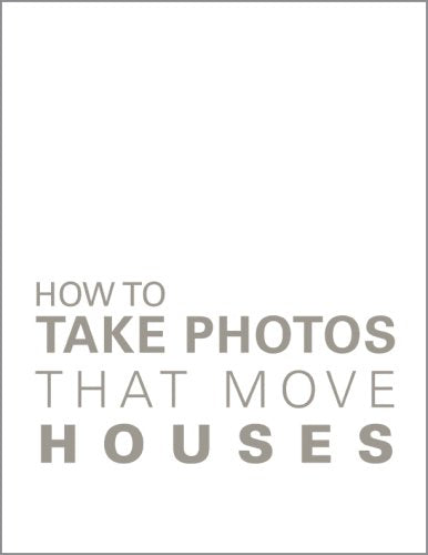 How To Take Photos That Move Houses, An Easyreading Guide For Real Estate Agents, Brokers, Architects, Designers, & Anyone Who,New