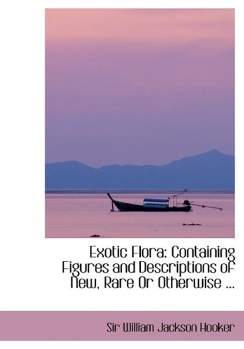 Exotic Flora: Containing Figures and Descriptions of New, Rare or Otherwise Interesting Exotic Plants,Used
