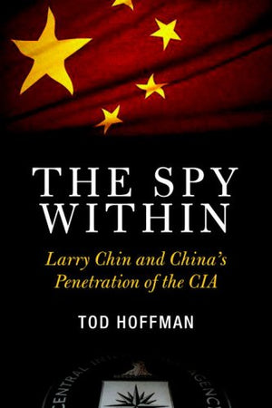 The Spy Within: Larry Chin And China'S Penetration Of The Cia