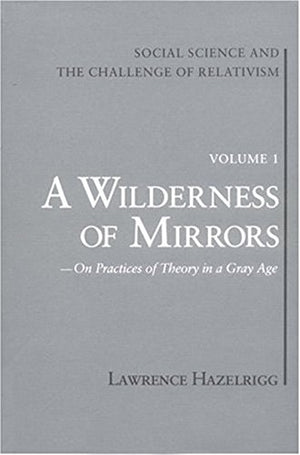 Social Science And The Challenge Of Relativism: Vol. 1. A Wilderness Of Mirrors: On Practices Of Theory In A Gray Age,New