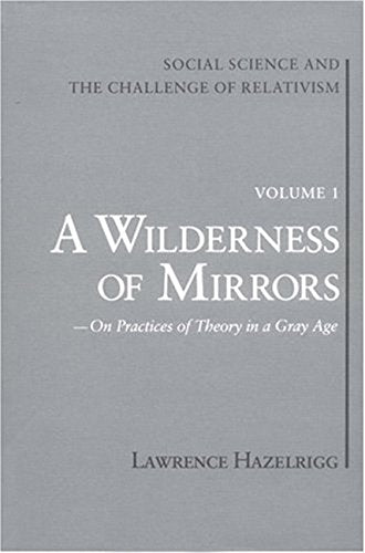 Social Science And The Challenge Of Relativism: Vol. 1. A Wilderness Of Mirrors: On Practices Of Theory In A Gray Age,New