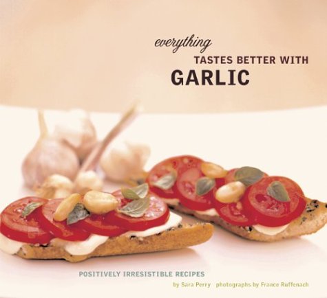 Everything Tastes Better With Garlic: Positively Irresistible Recipes