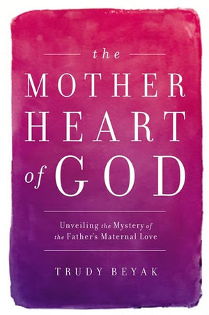 The Mother Heart Of God: Unveiling The Mystery Of The Father'S Maternal Love