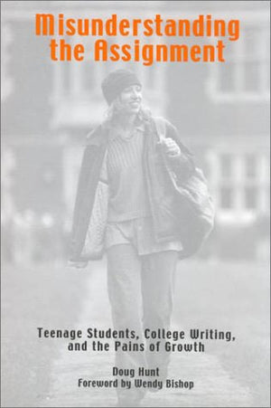 Misunderstanding The Assignment: Teenage Students, College Writing, And The Pains Of Growth,New