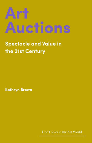Art Auctions: Spectacle and Value in the 21st Century (Hot Topics in the Art World),New