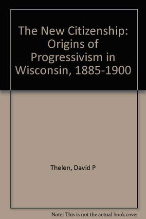 The New Citizenship: Origins of Progressivism in Wisconsin, 18851900,Used