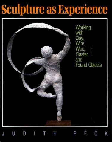 Sculpture As Experience: Working With Clay, Wire, Wax, Plaster, And Found Objects