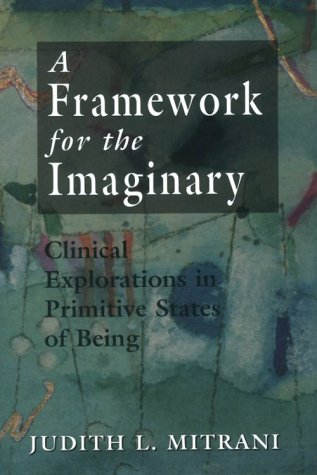 A Framework for the Imaginary: Clinical Explorations in Primitive States of Being,New