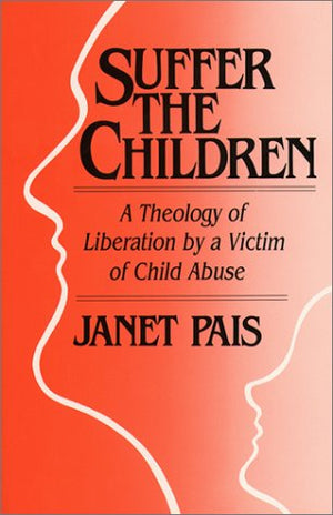 Suffer The Children: A Theology Of Liberation By A Victim Of Child Abuse,New
