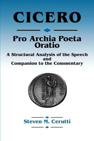 Cicero Pro Archia Poeta Oratio: A structural Analysis of the Speech and Companion to the Commentary,New