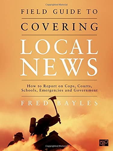 Field Guide To Covering Local News: How To Report On Cops, Courts, Schools, Emergencies And Government