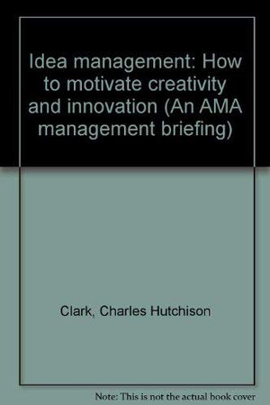 Idea Management: How To Motivate Creativity And Innovation (An Ama Management Briefing)