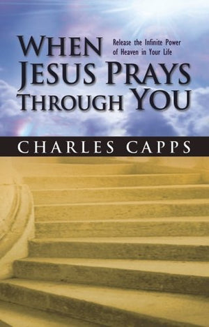 When Jesus Prays Through You: Release the Infinite Power of Heaven in Your Life,New