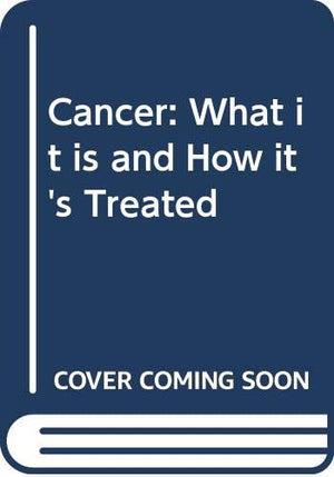 Cancer : What It Is and How Its Treated