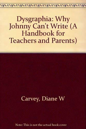 Dysgraphia: Why Johnny Can'T Write (A Handbook For Teachers And Parents)