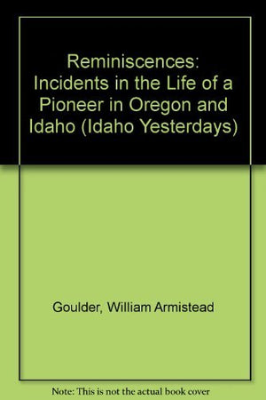 Reminiscences: Incidents in the Life of a Pioneer in Oregon and Idaho (Idaho Yesterdays),Used
