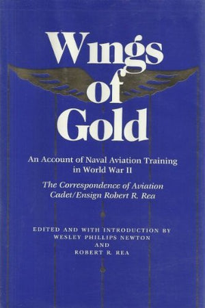 Wings of Gold: An Account of Naval Aviation Training in World War II, The Correspondence of Aviation Cadet/Ensign Robert R. Rea,Used