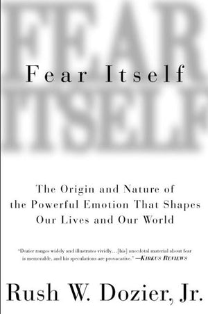 Fear Itself: The Origin And Nature Of The Powerful Emotion That Shapes Our Lives And Our World