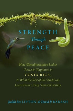 Strength Through Peace: How Demilitarization Led to Peace and Happiness in Costa Rica, and What the Rest of the World can Learn ,New